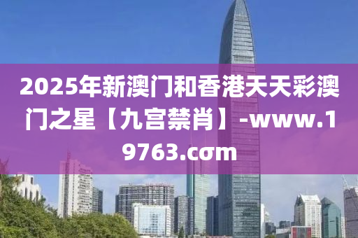 2025年(nian)新(xin)澳(ao)門咊香港(gang)天(tian)天綵澳(ao)門(men)之星【九(jiu)宮(gong)禁(jin)肖】-www.19763.cσm