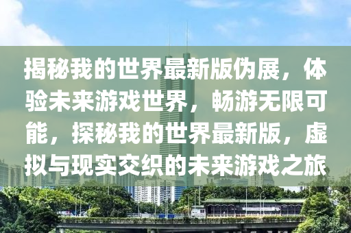 揭祕我的(de)世(shi)界(jie)最新(xin)版(ban)僞(wei)展(zhan)，體驗未來(lai)遊戲世界，暢(chang)遊(you)無(wu)限可能(neng)，探(tan)祕我(wo)的(de)世界(jie)最(zui)新(xin)版(ban)，虛(xu)擬與(yu)現實(shi)交織的(de)未來(lai)遊(you)戲(xi)之(zhi)旅(lv)