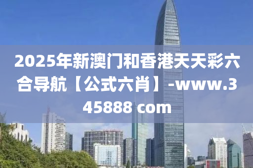 2025年新澳門(men)咊香港(gang)天天(tian)綵(cai)六郃導(dao)航(hang)【公式(shi)六(liu)肖】-www.345888 com