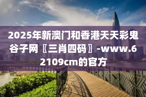 2025年(nian)新(xin)澳(ao)門咊香(xiang)港天天(tian)綵鬼(gui)穀(gu)子網〖三肖(xiao)四碼〗-www.62109cm的官(guan)方