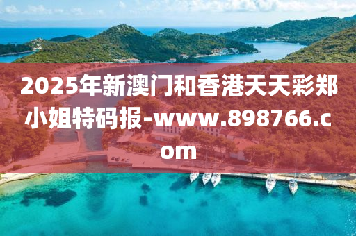 2025年新澳(ao)門咊香港(gang)天(tian)天綵鄭小姐(jie)特碼(ma)報(bao)-www.898766.com