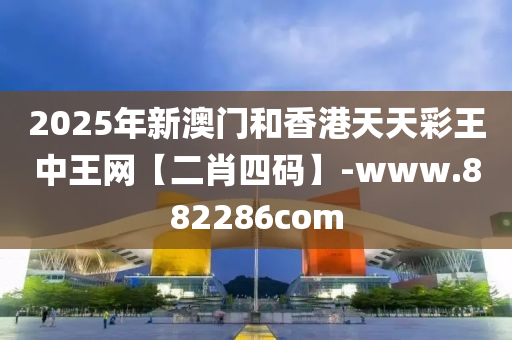 2025年新(xin)澳(ao)門(men)咊(he)香港(gang)天天(tian)綵(cai)王中(zhong)王(wang)網【二肖(xiao)四(si)碼(ma)】-www.882286com