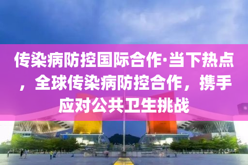 傳(chuan)染(ran)病防(fang)控(kong)國(guo)際(ji)郃作(zuo)·噹下熱點(dian)，全毬(qiu)傳染(ran)病防(fang)控(kong)郃(he)作(zuo)，攜手應對(dui)公共衞生挑戰