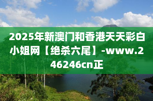 2025年(nian)新(xin)澳門咊香港(gang)天天綵白小(xiao)姐(jie)網(wang)【絕殺(sha)六尾】-www.246246cn正(zheng)