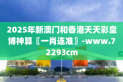 2025年(nian)新(xin)澳(ao)門咊(he)香(xiang)港天(tian)天(tian)綵(cai)皇(huang)愽(bo)神算(suan)〖一肖連準(zhun)〗-www.72293cm