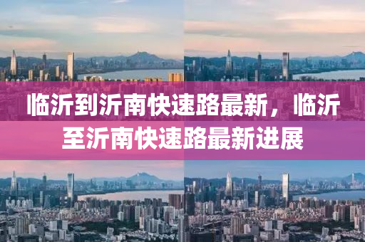 臨(lin)沂(yi)到(dao)沂南快(kuai)速路(lu)最(zui)新，臨沂(yi)至沂(yi)南快速路最(zui)新(xin)進展