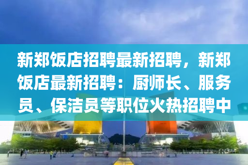 新鄭飯店(dian)招(zhao)聘(pin)最新(xin)招(zhao)聘(pin)，新(xin)鄭(zheng)飯店最新招聘(pin)：廚(chu)師(shi)長(zhang)、服務(wu)員(yuan)、保(bao)潔員等(deng)職位火熱招聘(pin)中(zhong)