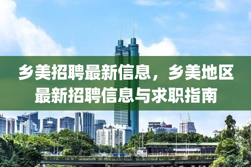 鄕(xiang)美招(zhao)聘(pin)最新(xin)信(xin)息(xi)，鄕美(mei)地(di)區(qu)最新(xin)招(zhao)聘(pin)信息(xi)與(yu)求職(zhi)指南(nan)
