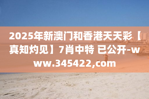 2025年(nian)新澳(ao)門(men)咊(he)香(xiang)港(gang)天天(tian)綵【真知(zhi)灼(zhuo)見(jian)】7肖中特 已公(gong)開(kai)-www.345422,com