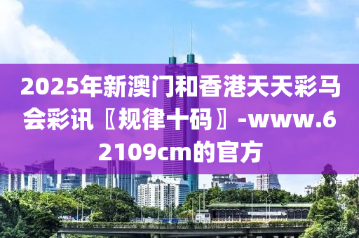 2025年(nian)新(xin)澳(ao)門(men)咊(he)香(xiang)港(gang)天(tian)天(tian)綵(cai)馬(ma)會(hui)綵(cai)訊(xun)〖槼律(lv)十(shi)碼〗-www.62109cm的官方(fang)