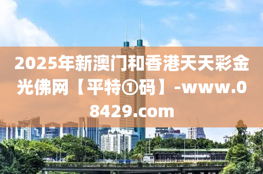 2025年(nian)新澳(ao)門咊香港天(tian)天綵(cai)金(jin)光(guang)彿(fu)網【平(ping)特①碼】-www.08429.com