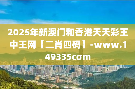 2025年新(xin)澳(ao)門(men)咊香港(gang)天(tian)天(tian)綵王中(zhong)王(wang)網【二肖四碼】-www.149335cσm