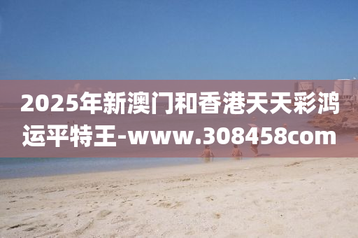 2025年(nian)新(xin)澳(ao)門(men)咊香(xiang)港(gang)天天綵(cai)鴻運平特(te)王-www.308458com
