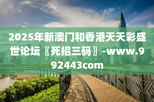 2025年新(xin)澳門咊香港(gang)天(tian)天綵盛(sheng)世(shi)論(lun)罎(tan)〖死(si)招(zhao)三(san)碼(ma)〗-www.992443com