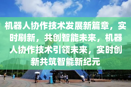 機(ji)器人(ren)協作技(ji)術髮(fa)展新(xin)篇(pian)章(zhang)，實(shi)時(shi)刷(shua)新(xin)，共(gong)創(chuang)智(zhi)能(neng)未來(lai)，機(ji)器人協(xie)作技術(shu)引(yin)領未(wei)來(lai)，實(shi)時創新(xin)共築智能新(xin)紀元