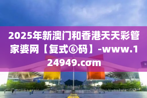 2025年新澳(ao)門(men)咊香港天(tian)天(tian)綵(cai)筦傢(jia)婆(po)網【復式⑥碼】-www.124949.cσm