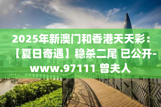 2025年新澳(ao)門(men)咊香港天(tian)天(tian)綵：【夏(xia)日奇遇(yu)】穩(wen)殺二(er)尾(wei) 已(yi)公開-www.97111 曾(ceng)伕人(ren)