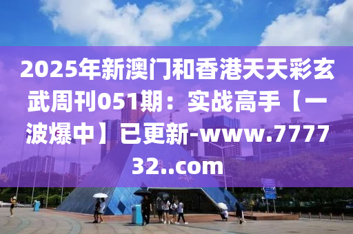 2025年(nian)新(xin)澳門(men)咊(he)香港(gang)天(tian)天綵(cai)玄(xuan)武(wu)週刊(kan)051期(qi)：實(shi)戰(zhan)高手【一(yi)波爆中】已(yi)更(geng)新(xin)-www.777732..com