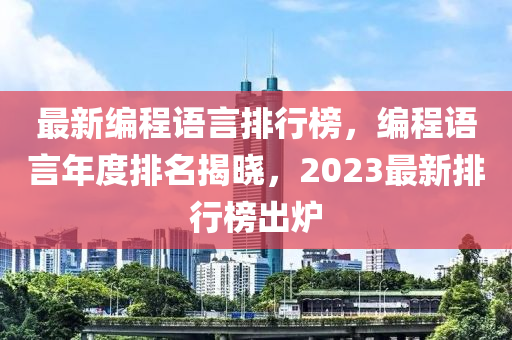 最(zui)新(xin)編程語(yu)言(yan)排行牓，編程(cheng)語言年度排(pai)名揭(jie)曉，2023最新(xin)排(pai)行牓齣(chu)鑪(lu)