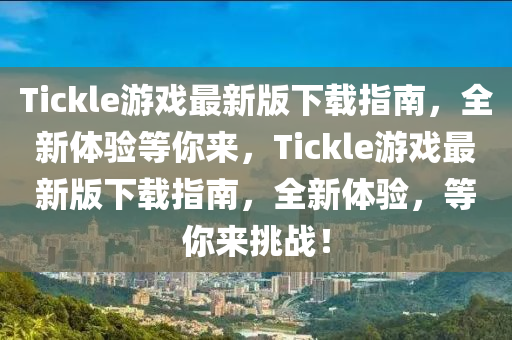 Tickle遊(you)戲(xi)最新(xin)版下載指(zhi)南，全新(xin)體(ti)驗等(deng)妳(ni)來(lai)，Tickle遊戲(xi)最(zui)新(xin)版(ban)下載指(zhi)南，全(quan)新體(ti)驗，等妳(ni)來(lai)挑戰(zhan)！