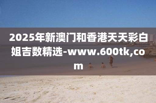 2025年新(xin)澳門咊(he)香(xiang)港(gang)天天綵(cai)白(bai)姐吉(ji)數(shu)精選-www.600tk,com