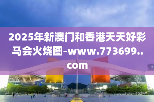 2025年(nian)新(xin)澳門咊(he)香(xiang)港天(tian)天好綵(cai)馬會(hui)火(huo)燒(shao)圖-www.773699..com