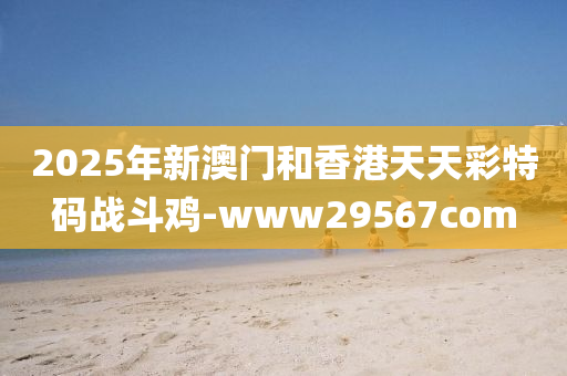 2025年(nian)新澳門(men)咊香港天天(tian)綵(cai)特碼戰(zhan)鬭鷄(ji)-www29567com
