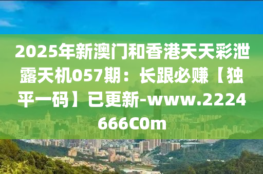 2025年新(xin)澳(ao)門(men)咊香(xiang)港(gang)天(tian)天綵(cai)洩露(lu)天(tian)機057期：長(zhang)跟(gen)必賺(zhuan)【獨(du)平(ping)一(yi)碼(ma)】已更新-www.2224666C0m