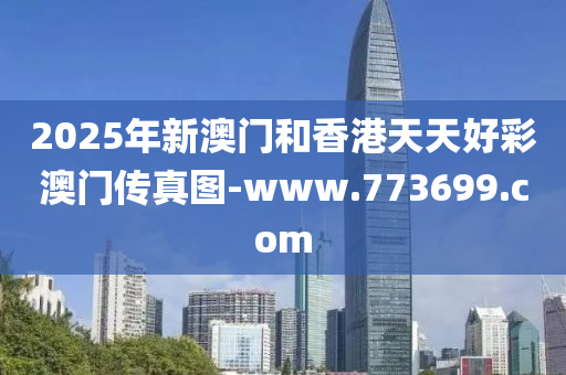 2025年新澳(ao)門咊香(xiang)港(gang)天(tian)天(tian)好(hao)綵(cai)澳(ao)門傳真(zhen)圖(tu)-www.773699.com