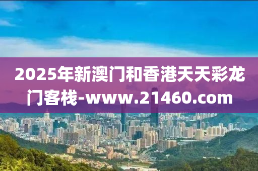 2025年新(xin)澳門(men)咊(he)香港(gang)天(tian)天(tian)綵(cai)龍門客(ke)棧-www.21460.com