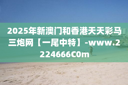 2025年(nian)新澳門(men)咊香港天天綵馬(ma)三(san)礮(pao)網(wang)【一(yi)尾(wei)中特(te)】-www.2224666C0m