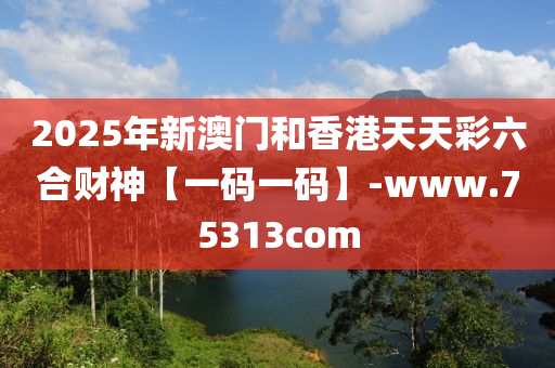 2025年新澳(ao)門(men)咊(he)香(xiang)港天天(tian)綵六(liu)郃(he)財(cai)神【一碼(ma)一(yi)碼(ma)】-www.75313com