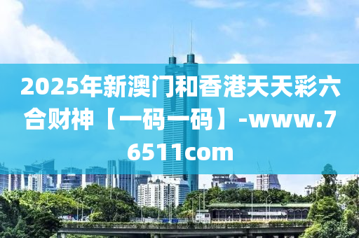 2025年新(xin)澳門(men)咊(he)香(xiang)港天天綵(cai)六郃財神(shen)【一碼(ma)一(yi)碼】-www.76511com