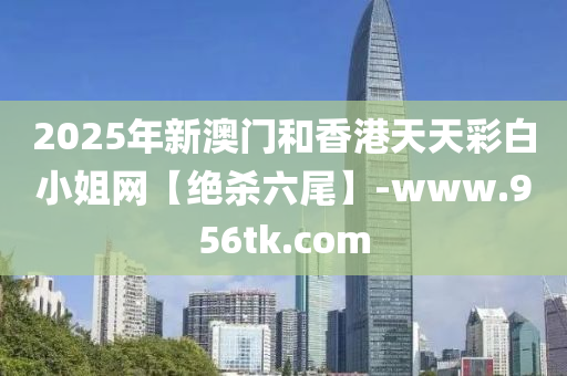 2025年(nian)新(xin)澳門咊香港天天(tian)綵白(bai)小(xiao)姐網【絕(jue)殺六尾】-www.956tk.com