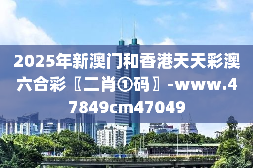 2025年(nian)新(xin)澳門咊香港(gang)天(tian)天(tian)綵澳六(liu)郃(he)綵(cai)〖二(er)肖(xiao)①碼〗-www.47849cm47049