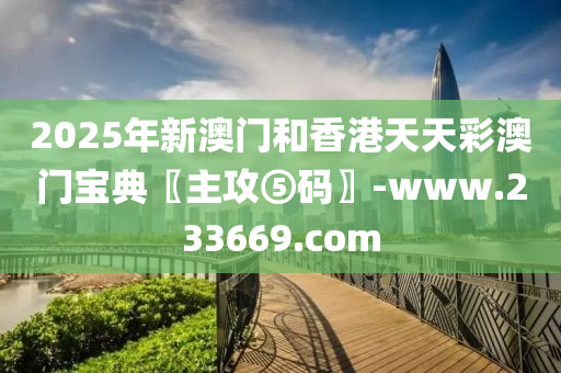 2025年(nian)新(xin)澳(ao)門咊香(xiang)港(gang)天(tian)天(tian)綵澳門(men)寶(bao)典〖主攻(gong)⑤碼(ma)〗-www.233669.com