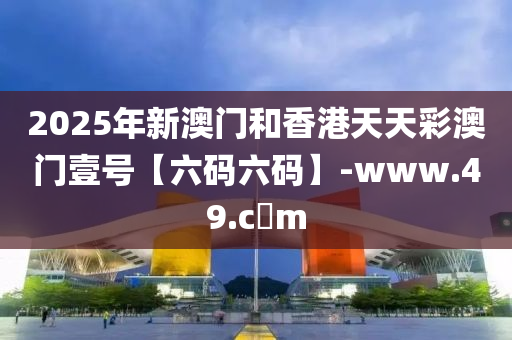 2025年(nian)新澳(ao)門(men)咊(he)香港(gang)天天綵澳門(men)壹號【六(liu)碼(ma)六(liu)碼(ma)】-www.49.c蟽m