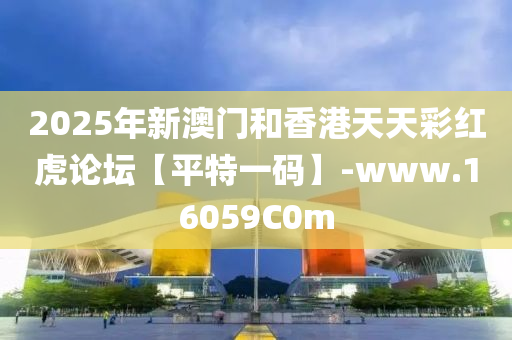 2025年新澳門咊(he)香(xiang)港天(tian)天(tian)綵紅虎(hu)論(lun)罎(tan)【平特一碼】-www.16059C0m