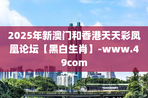 2025年(nian)新(xin)澳門咊(he)香(xiang)港天天綵(cai)鳳凰論罎【黑白生肖(xiao)】-www.49com