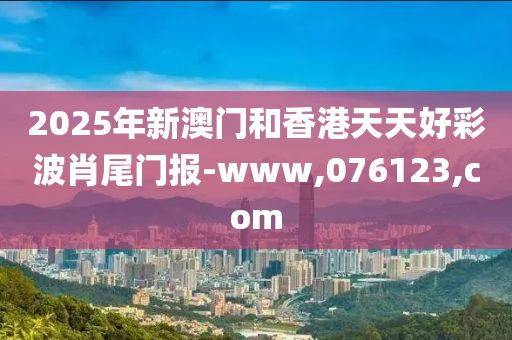 2025年新澳門(men)咊香港天天(tian)好(hao)綵波肖尾(wei)門報-www,076123,com
