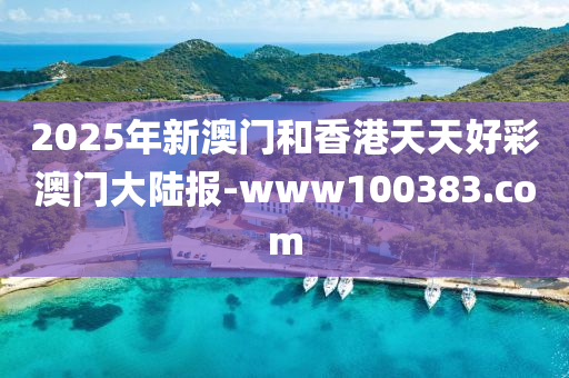 2025年(nian)新(xin)澳(ao)門(men)咊香(xiang)港天天好綵澳(ao)門大陸報(bao)-www100383.com