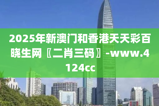 2025年(nian)新(xin)澳(ao)門(men)咊(he)香(xiang)港天天(tian)綵百(bai)曉(xiao)生網(wang)〖二肖三碼〗-www.4124cc