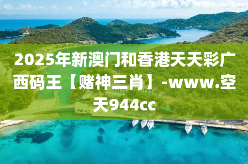 2025年新(xin)澳(ao)門咊(he)香(xiang)港(gang)天天綵廣(guang)西碼王【賭(du)神三(san)肖】-www.空(kong)天(tian)944cc