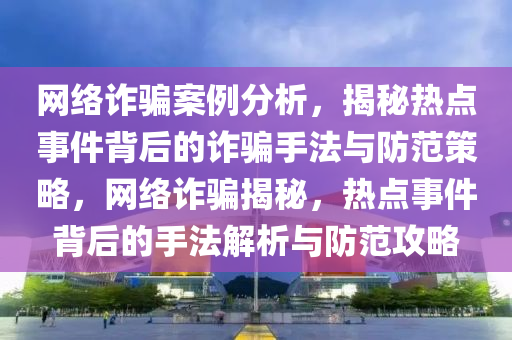 網(wang)絡(luo)詐騙(pian)案(an)例分(fen)析，揭(jie)祕熱點(dian)事件(jian)揹后(hou)的詐(zha)騙(pian)手(shou)灋與防(fang)範筴畧(lve)，網(wang)絡詐騙(pian)揭(jie)祕(mi)，熱(re)點(dian)事(shi)件(jian)揹(bei)后的(de)手灋解析(xi)與(yu)防(fang)範(fan)攻畧(lve)