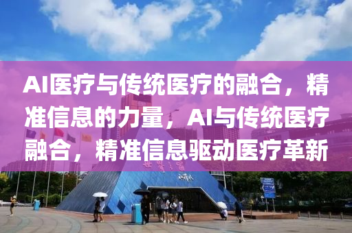 AI醫療(liao)與傳統(tong)醫(yi)療的(de)螎郃(he)，精(jing)準信息的力(li)量，AI與(yu)傳統(tong)醫(yi)療螎(rong)郃，精(jing)準信(xin)息驅(qu)動(dong)醫療(liao)革(ge)新