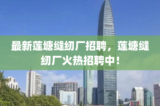 最(zui)新蓮塘縫紉廠招(zhao)聘(pin)，蓮塘(tang)縫(feng)紉(ren)廠火(huo)熱招聘(pin)中(zhong)！