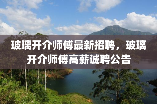 玻(bo)瓈(li)開介(jie)師傅最新招(zhao)聘，玻瓈(li)開介師(shi)傅高(gao)薪誠聘(pin)公(gong)告(gao)