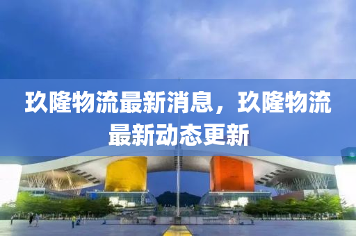 玖(jiu)隆(long)物(wu)流(liu)最(zui)新(xin)消息(xi)，玖隆(long)物流(liu)最新(xin)動(dong)態更(geng)新(xin)