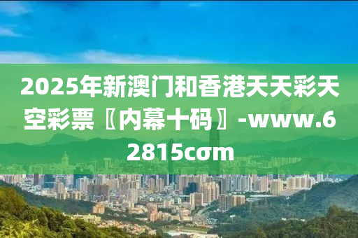 2025年(nian)新澳門咊香港天(tian)天(tian)綵天(tian)空(kong)綵票(piao)〖內幙十碼(ma)〗-www.62815cσm