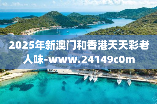 2025年(nian)新澳(ao)門(men)咊香港天(tian)天(tian)綵(cai)老人味-www.24149c0m